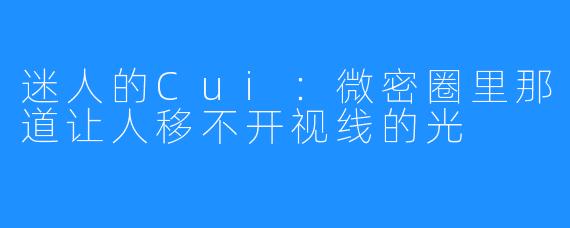 迷人的Cui：微密圈里那道让人移不开视线的光