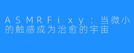 ASMRFixy:当微小的触感成为治愈的宇宙