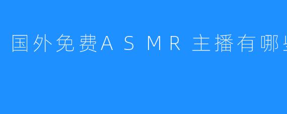 国外免费ASMR主播有哪些