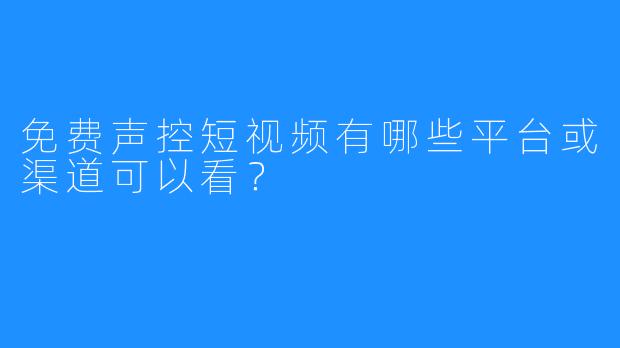免费声控短视频有哪些平台或渠道可以看?