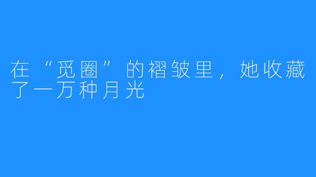 在“觅圈”的褶皱里，她收藏了一万种月光