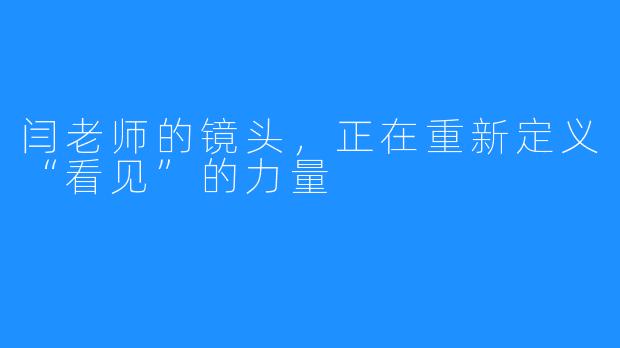 闫老师的镜头,正在重新定义“看见”的力量