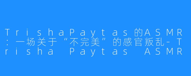 TrishaPaytas的ASMR:一场关于“不完美”的感官叛乱-Trisha Paytas ASMR