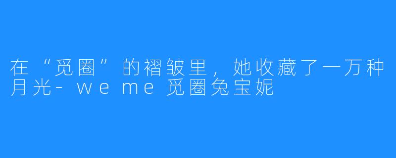 在“觅圈”的褶皱里，她收藏了一万种月光-weme觅圈兔宝妮