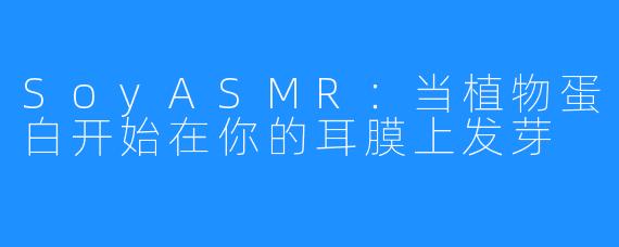 SoyASMR:当植物蛋白开始在你的耳膜上发芽