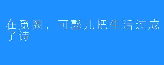 在觅圈，可馨儿把生活过成了诗