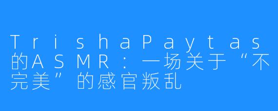 TrishaPaytas的ASMR:一场关于“不完美”的感官叛乱